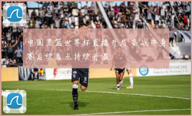 中国男篮世界杯直播开启 备战热身赛后续看点持续升温