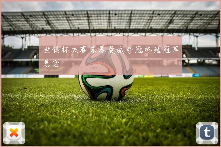 世俱杯决赛落幕曼城夺冠终结冠军悬念