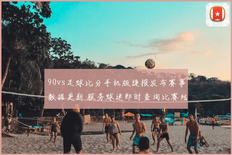 90vs足球比分手机版捷报发布赛事数据更新 服务球迷即时查询比赛结果