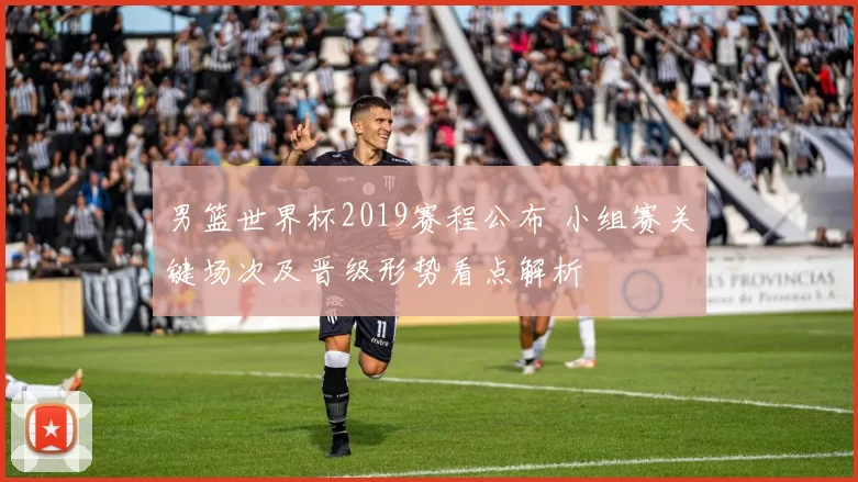 男篮世界杯2019赛程公布 小组赛关键场次及晋级形势看点解析