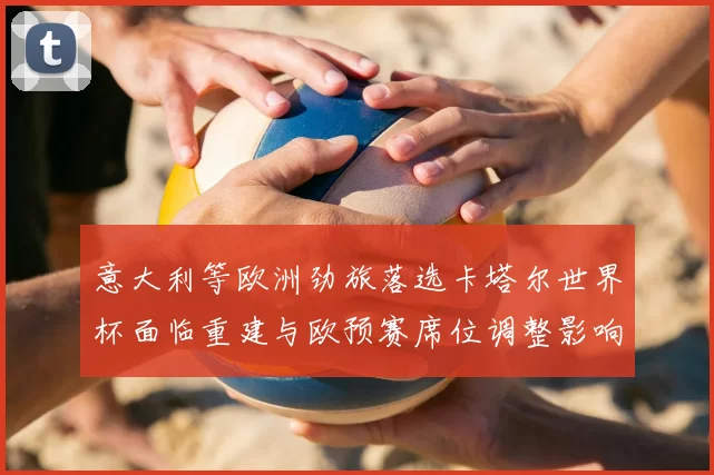 意大利等欧洲劲旅落选卡塔尔世界杯面临重建与欧预赛席位调整影响