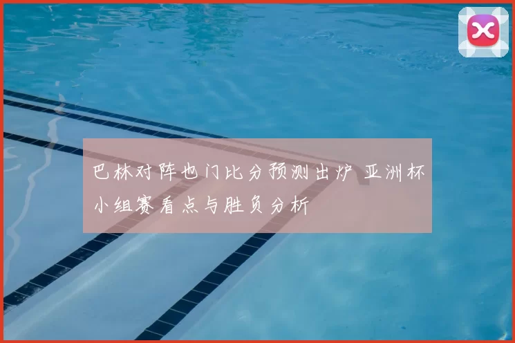 巴林对阵也门比分预测出炉 亚洲杯小组赛看点与胜负分析