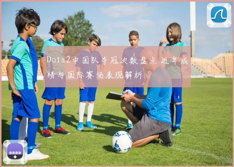 Dota2中国队夺冠次数盘点 近年成绩与国际赛场表现解析