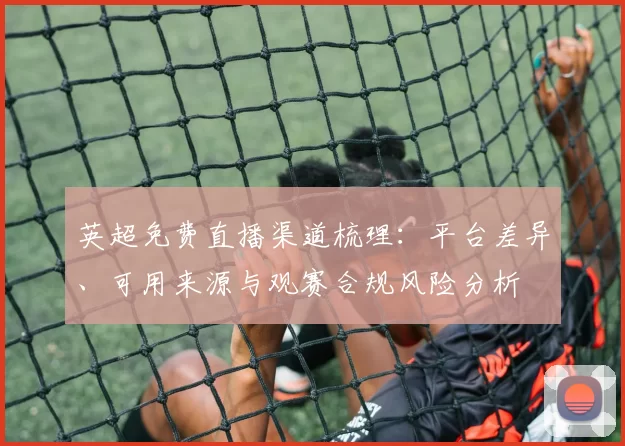 英超免费直播渠道梳理：平台差异、可用来源与观赛合规风险分析