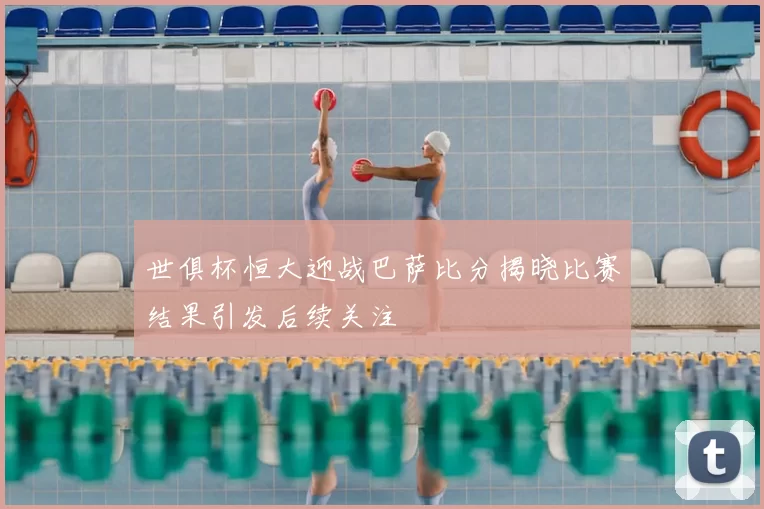 世俱杯恒大迎战巴萨比分揭晓比赛结果引发后续关注