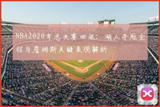 NBA2020年总决赛回放：湖人夺冠全程与詹姆斯关键表现解析