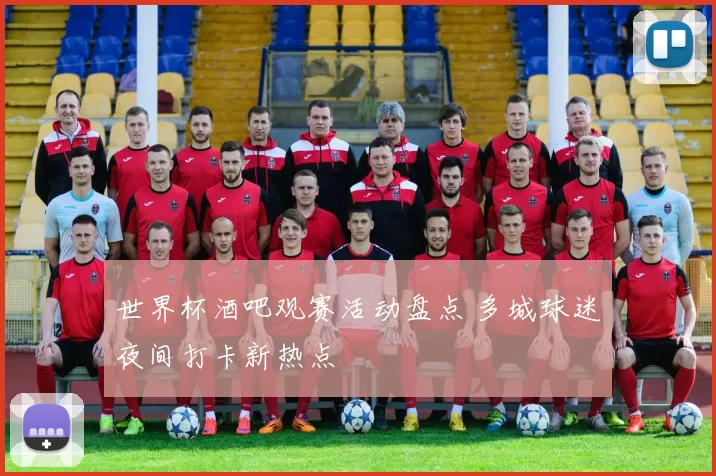 世界杯酒吧观赛活动盘点 多城球迷夜间打卡新热点