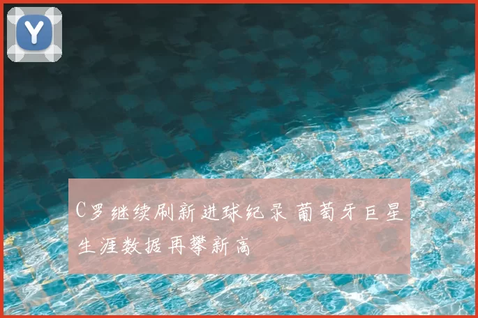 C罗继续刷新进球纪录 葡萄牙巨星生涯数据再攀新高