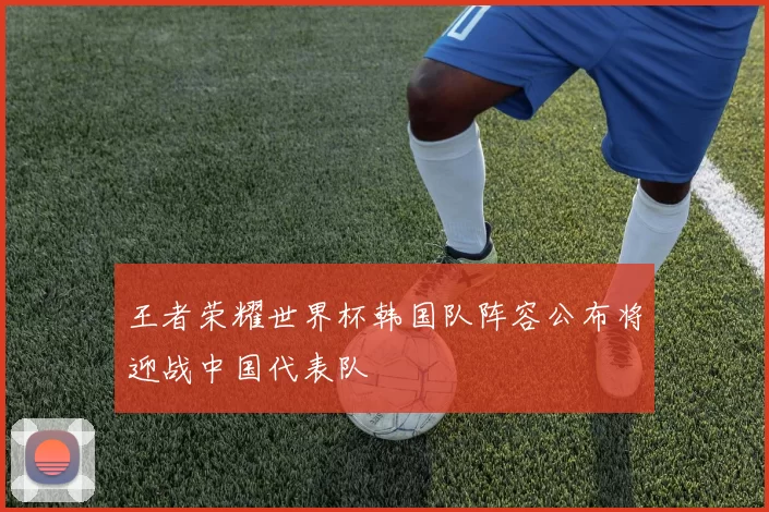 王者荣耀世界杯韩国队阵容公布将迎战中国代表队