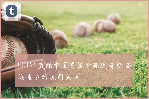 CCTV5直播中国男篮今晚迎考验 备战重点对决引关注