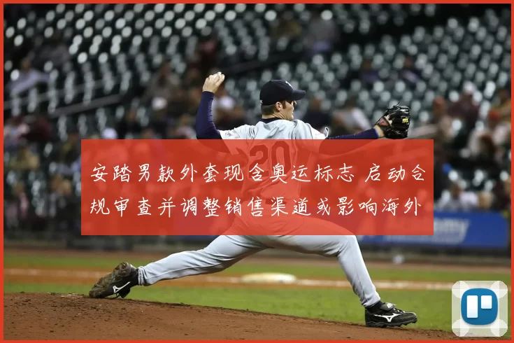 安踏男款外套现含奥运标志 启动合规审查并调整销售渠道或影响海外市场