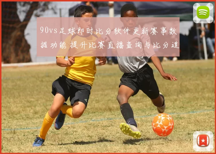90vs足球即时比分软件更新赛事数据功能 提升比赛直播查询与比分追踪体验