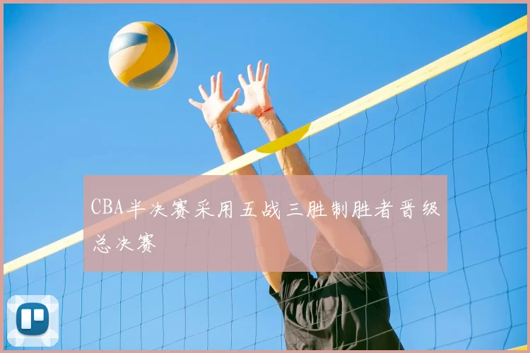 CBA半决赛采用五战三胜制胜者晋级总决赛