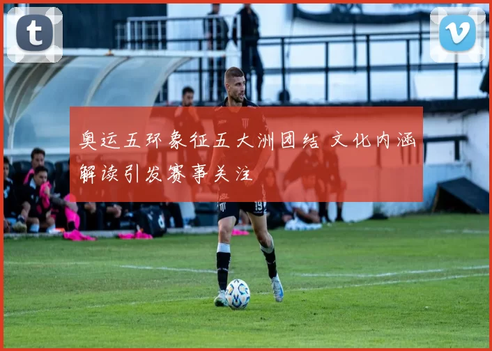 奥运五环象征五大洲团结 文化内涵解读引发赛事关注