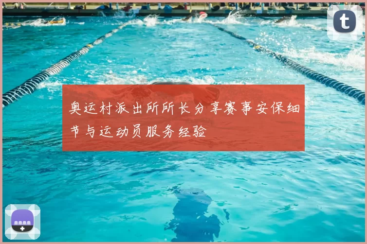 奥运村派出所所长分享赛事安保细节与运动员服务经验
