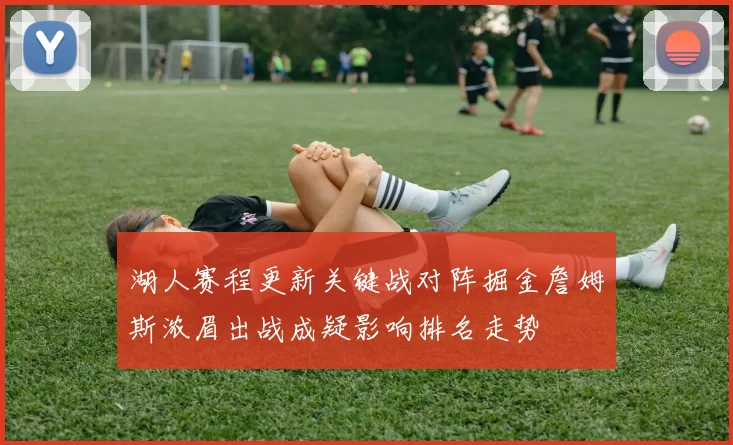 湖人赛程更新关键战对阵掘金詹姆斯浓眉出战成疑影响排名走势