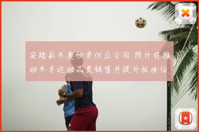 安踏获冬奥物资供应合同 预计将推动冬季运动品类销售并提升板块估值