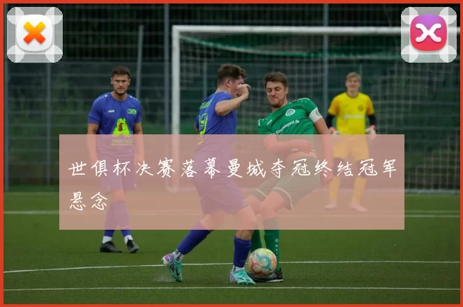 世俱杯决赛落幕曼城夺冠终结冠军悬念