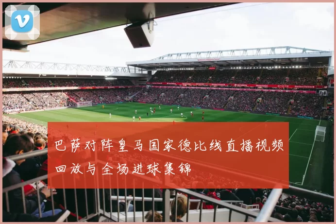 巴萨对阵皇马国家德比线直播视频回放与全场进球集锦