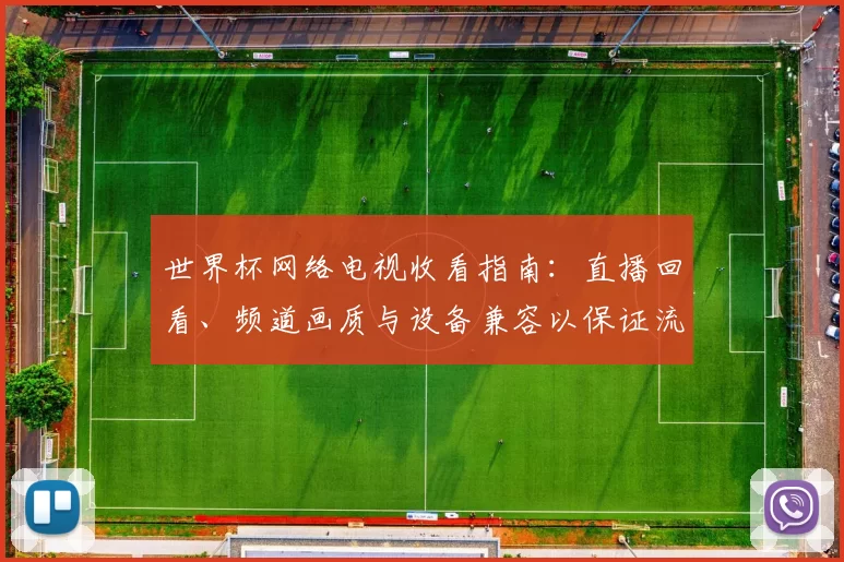 世界杯网络电视收看指南：直播回看、频道画质与设备兼容以保证流畅观赛