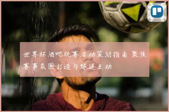 世界杯酒吧观赛活动策划指南 聚焦赛事氛围打造与球迷互动