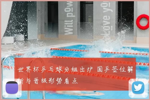 世界杯乒乓球分组出炉 国乒签位解析与晋级形势看点