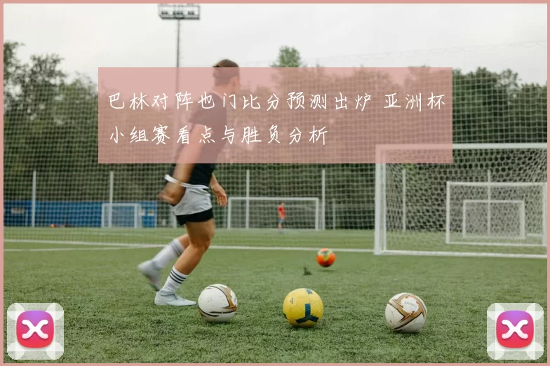 巴林对阵也门比分预测出炉 亚洲杯小组赛看点与胜负分析
