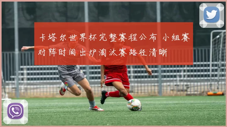 卡塔尔世界杯完整赛程公布 小组赛对阵时间出炉淘汰赛路径清晰
