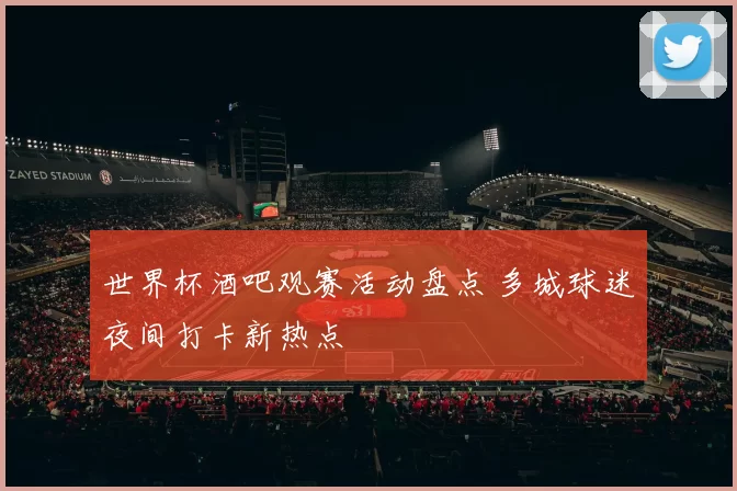世界杯酒吧观赛活动盘点 多城球迷夜间打卡新热点