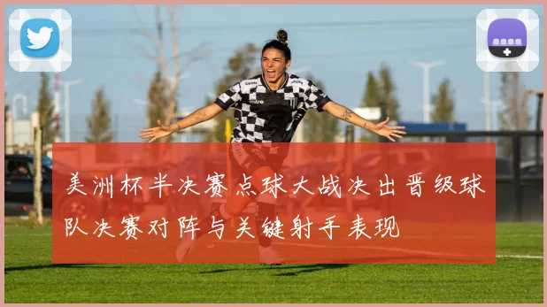 美洲杯半决赛点球大战决出晋级球队决赛对阵与关键射手表现