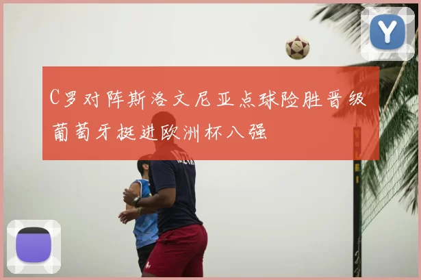 C罗对阵斯洛文尼亚点球险胜晋级 葡萄牙挺进欧洲杯八强