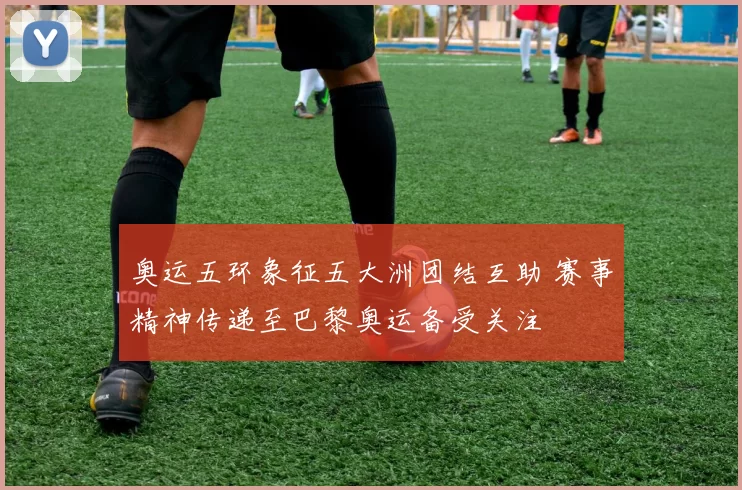 奥运五环象征五大洲团结互助 赛事精神传递至巴黎奥运备受关注