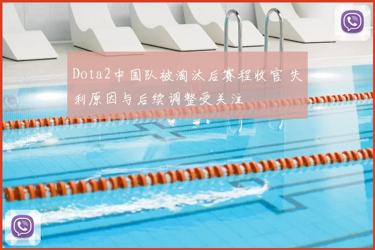 Dota2中国队被淘汰后赛程收官 失利原因与后续调整受关注