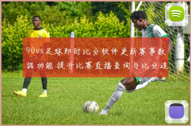 90vs足球即时比分软件更新赛事数据功能 提升比赛直播查询与比分追踪体验