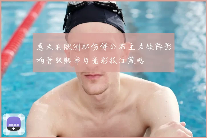 意大利欧洲杯伤停公布主力缺阵影响晋级赔率与竞彩投注策略