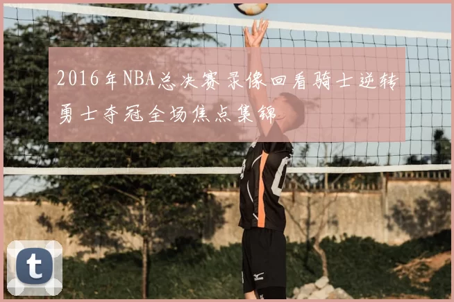 2016年NBA总决赛录像回看骑士逆转勇士夺冠全场焦点集锦