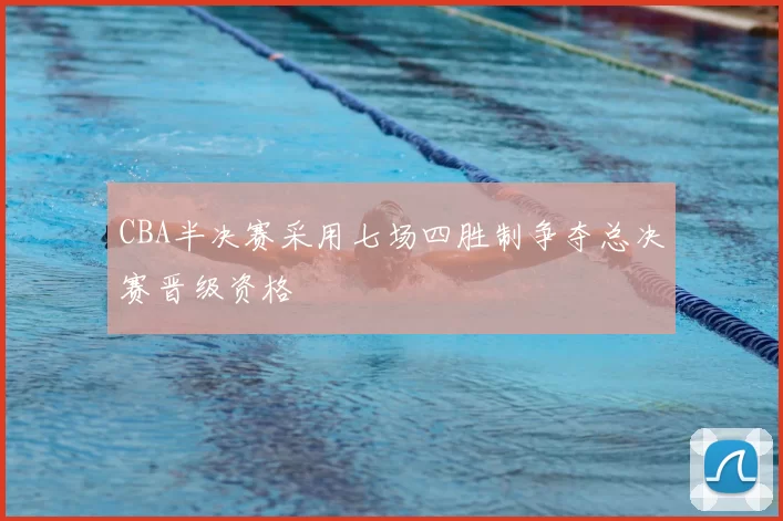 CBA半决赛采用七场四胜制争夺总决赛晋级资格