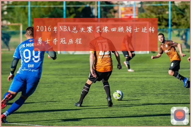 2016年NBA总决赛录像回顾骑士逆转勇士夺冠历程