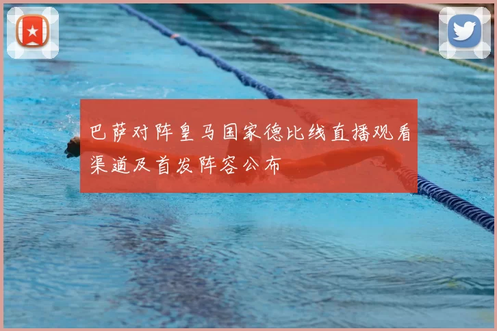 巴萨对阵皇马国家德比线直播观看渠道及首发阵容公布