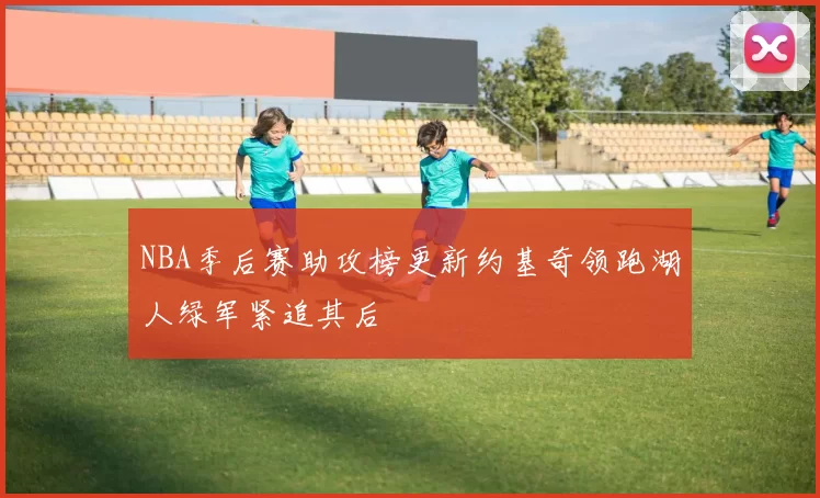 NBA季后赛助攻榜更新约基奇领跑湖人绿军紧追其后