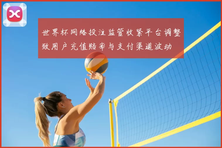 世界杯网络投注监管收紧平台调整致用户充值赔率与支付渠道波动