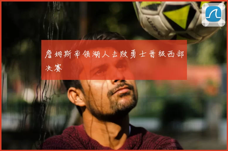 詹姆斯率领湖人击败勇士晋级西部决赛
